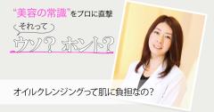 美容の常識［それってウソ？ホント？］“オイルクレンジングの肌への負担”に関する真相