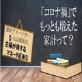 ［コロナ禍の家計事情］最も増えた出費は？データで見るコロナ禍の家計の変化 -