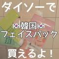 韓国パックが100均で手に入る！？「ダイソー」可愛くて想像以上の優秀さ！ - ビューティー